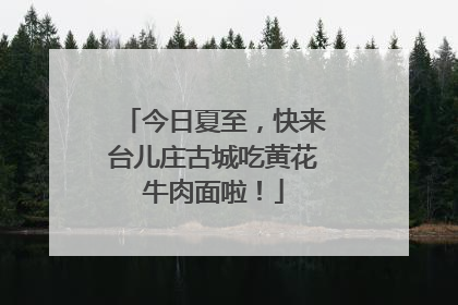 今日夏至，快来台儿庄古城吃黄花牛肉面啦！