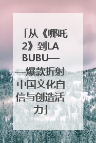 从《哪吒2》到LABUBU——爆款折射中国文化自信与创造活力