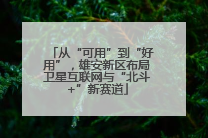 从“可用”到“好用”，雄安新区布局卫星互联网与“北斗+”新赛道