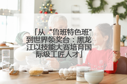 从“鲁班特色班”到世界领奖台：黑龙江以技能大赛培育国际级工匠人才