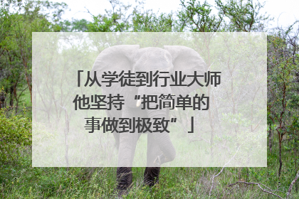 从学徒到行业大师 他坚持“把简单的事做到极致”