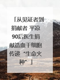 从见证者到捐献者 平凉90后医生捐献造血干细胞传递“生命火种”