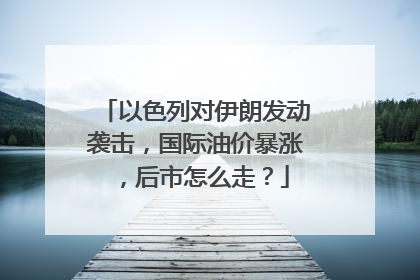 以色列对伊朗发动袭击，国际油价暴涨，后市怎么走？