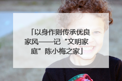 以身作则传承优良家风——记“文明家庭”陈小梅之家