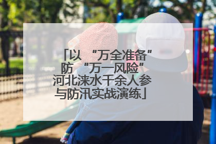 以 “万全准备” 防 “万一风险” 河北涞水千余人参与防汛实战演练