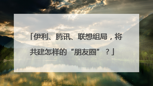 伊利、腾讯、联想组局，将共建怎样的“朋友圈”？