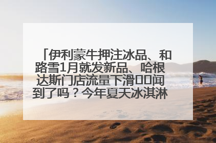 伊利蒙牛押注冰品、和路雪1月就发新品、哈根达斯门店流量下滑⋯⋯闻到了吗？今年夏天冰淇淋市场的火药味