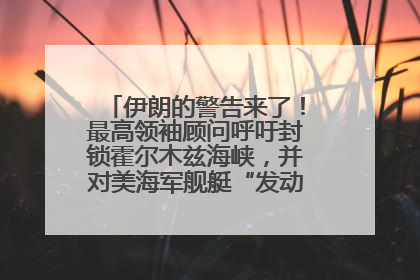 伊朗的警告来了！最高领袖顾问呼吁封锁霍尔木兹海峡，并对美海军舰艇“发动导弹袭击”