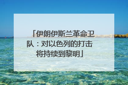 伊朗伊斯兰革命卫队：对以色列的打击将持续到黎明