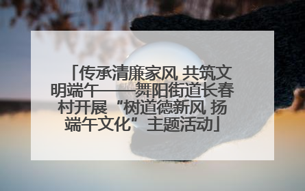 传承清廉家风 共筑文明端午——舞阳街道长春村开展“树道德新风 扬端午文化”主题活动