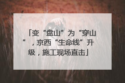 变“盘山”为“穿山”，京西“生命线”升级，施工现场直击