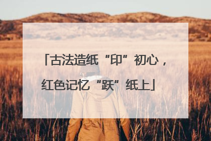 古法造纸“印”初心，红色记忆“跃”纸上