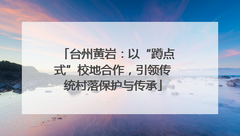 台州黄岩：以“蹲点式”校地合作，引领传统村落保护与传承