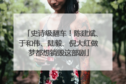 史诗级翻车！陈建斌、于和伟、陆毅、倪大红做梦都想销毁这部剧