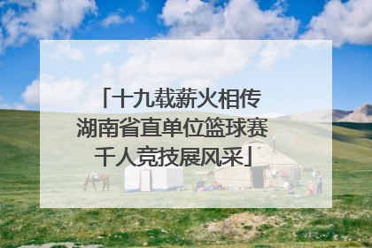 十九载薪火相传 湖南省直单位篮球赛千人竞技展风采
