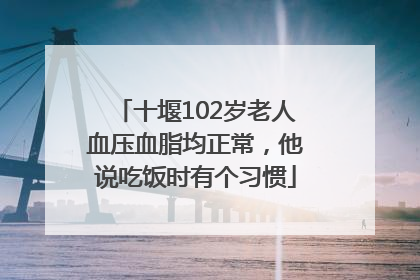 十堰102岁老人血压血脂均正常，他说吃饭时有个习惯