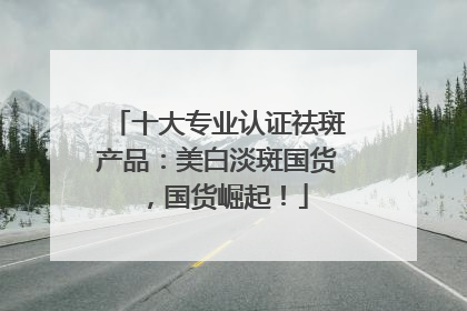 十大专业认证祛斑产品：美白淡斑国货，国货崛起！