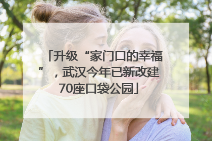 升级“家门口的幸福”，武汉今年已新改建70座口袋公园