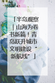 半岛观察｜山海为卷书新篇！青岛跃升城市文明建设“新航线”