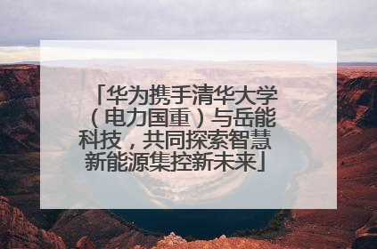 华为携手清华大学（电力国重）与岳能科技，共同探索智慧新能源集控新未来