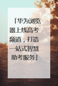 华为浏览器上线高考频道，打造一站式智慧助考服务