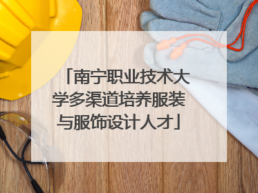 南宁职业技术大学多渠道培养服装与服饰设计人才