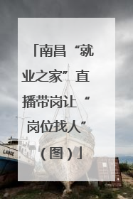 南昌“就业之家”直播带岗让“岗位找人”（图）