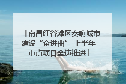 南昌红谷滩区奏响城市建设“奋进曲” 上半年重点项目全速推进