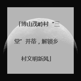 博山茂岭村“三堂”并蒂,解锁乡村文明新风