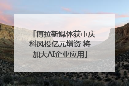 博拉新媒体获重庆科风投亿元增资 将加大AI企业应用