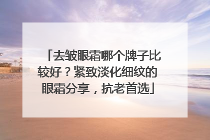 去皱眼霜哪个牌子比较好？紧致淡化细纹的眼霜分享，抗老首选