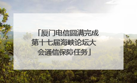厦门电信圆满完成第十七届海峡论坛大会通信保障任务