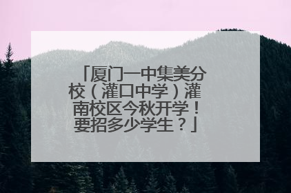 厦门一中集美分校（灌口中学）灌南校区今秋开学！要招多少学生？