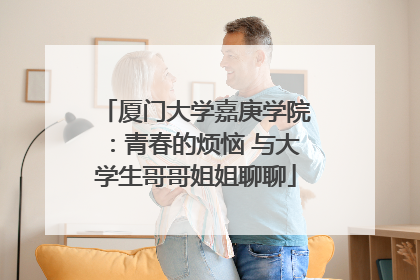 厦门大学嘉庚学院：青春的烦恼 与大学生哥哥姐姐聊聊