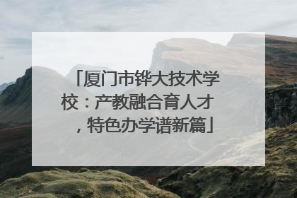 厦门市铧大技术学校：产教融合育人才，特色办学谱新篇