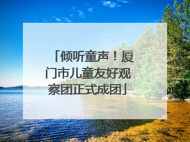 倾听童声！厦门市儿童友好观察团正式成团