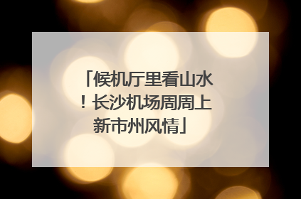 候机厅里看山水！长沙机场周周上新市州风情