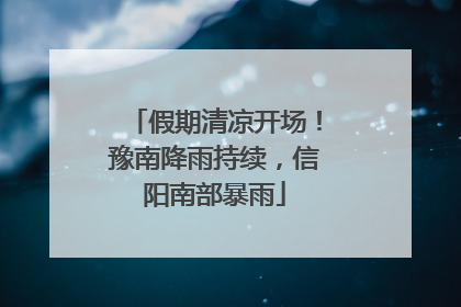 假期清凉开场！豫南降雨持续，信阳南部暴雨