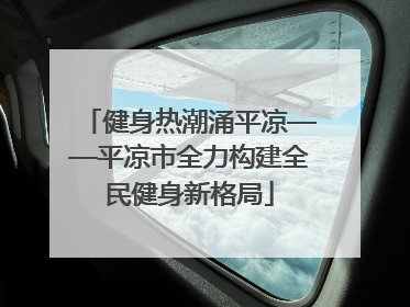 健身热潮涌平凉——平凉市全力构建全民健身新格局