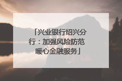 兴业银行绍兴分行：加强风险防范 暖心金融服务