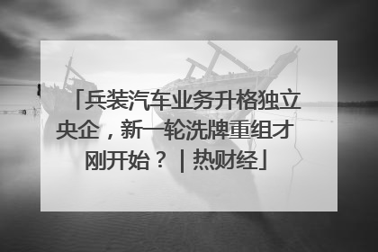 兵装汽车业务升格独立央企，新一轮洗牌重组才刚开始？｜热财经
