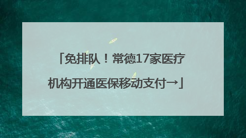 免排队！常德17家医疗机构开通医保移动支付→