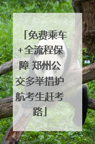 免费乘车+全流程保障 郑州公交多举措护航考生赶考路