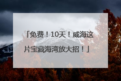免费！10天！威海这片宝藏海湾放大招！