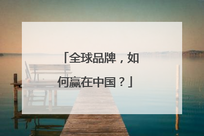 全球品牌，如何赢在中国？