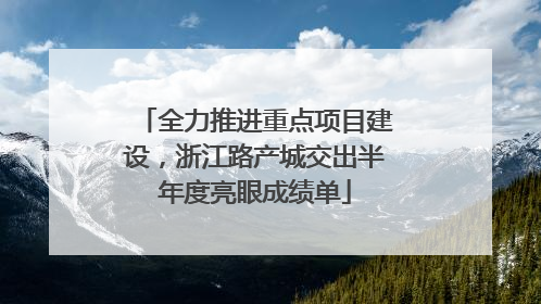 全力推进重点项目建设，浙江路产城交出半年度亮眼成绩单