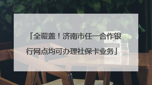 全覆盖！济南市任一合作银行网点均可办理社保卡业务
