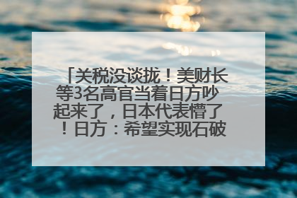 关税没谈拢！美财长等3名高官当着日方吵起来了，日本代表懵了！日方：希望实现石破茂与特朗普的会晤