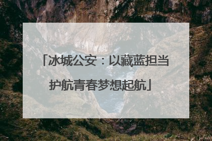 冰城公安：以藏蓝担当 护航青春梦想起航