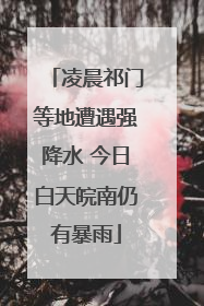 凌晨祁门等地遭遇强降水 今日白天皖南仍有暴雨